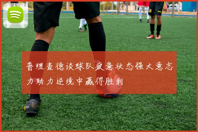 普理查德谈球队疲惫状态强大意志力助力逆境中赢得胜利