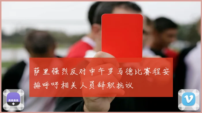 萨里强烈反对中午罗马德比赛程安排呼吁相关人员辞职抗议
