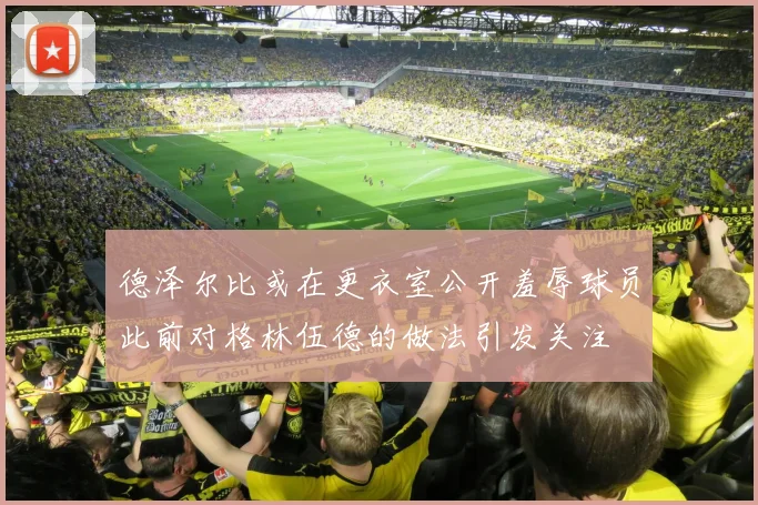 德泽尔比或在更衣室公开羞辱球员此前对格林伍德的做法引发关注