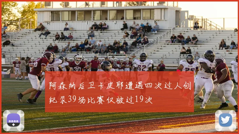 阿森纳后卫卡皮耶遭遇四次过人创纪录39场比赛仅被过19次
