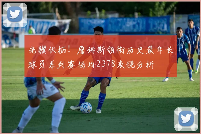 老骥伏枥！詹姆斯领衔历史最年长球员系列赛场均2378表现分析