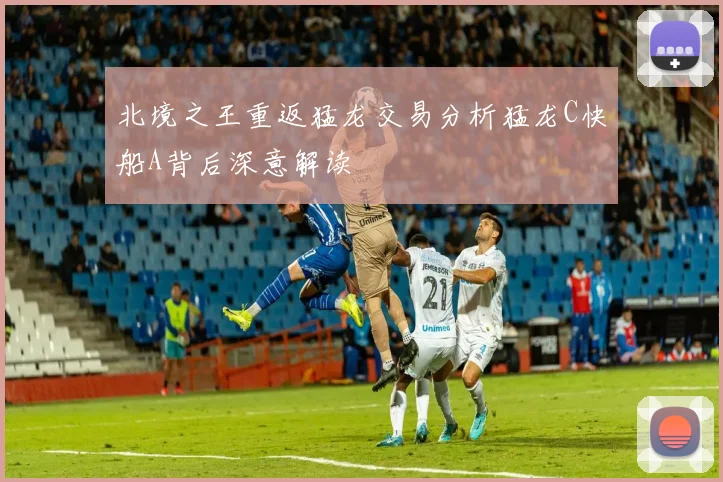 北境之王重返猛龙交易分析猛龙C快船A背后深意解读