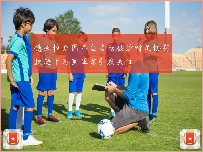 德米拉尔因不当言论被沙特足协罚款超十万里亚尔引发关注
