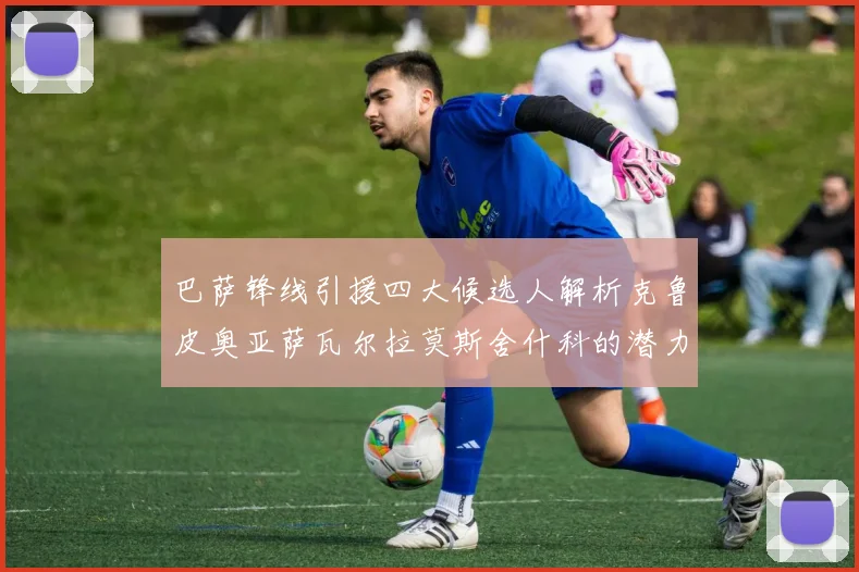 巴萨锋线引援四大候选人解析克鲁皮奥亚萨瓦尔拉莫斯舍什科的潜力与前景
