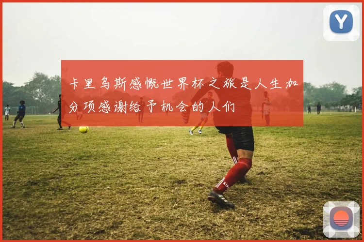 卡里乌斯感慨世界杯之旅是人生加分项感谢给予机会的人们