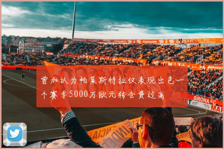 曾加认为帕莱斯特拉仅表现出色一个赛季5000万欧元转会费过高