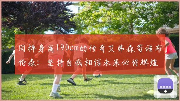 同样身高190cm的传奇艾弗森寄语布伦森：坚持自我相信未来必将辉煌