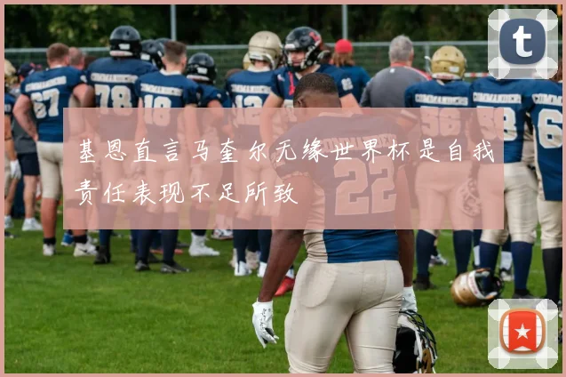 基恩直言马奎尔无缘世界杯是自我责任表现不足所致