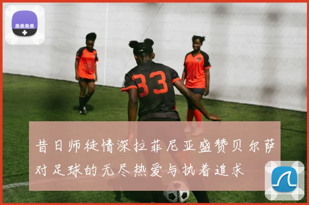 昔日师徒情深拉菲尼亚盛赞贝尔萨对足球的无尽热爱与执着追求