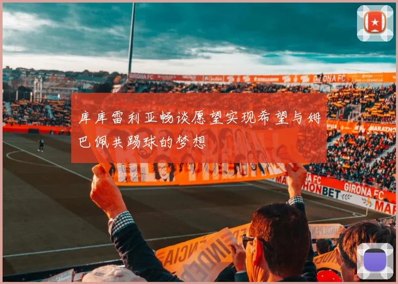 库库雷利亚畅谈愿望实现希望与姆巴佩共踢球的梦想