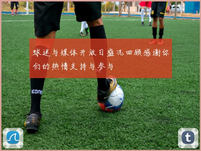 球迷与媒体开放日盛况回顾感谢你们的热情支持与参与