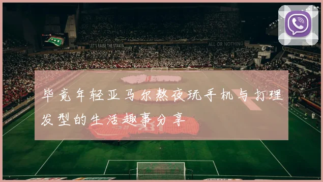 毕竟年轻亚马尔熬夜玩手机与打理发型的生活趣事分享