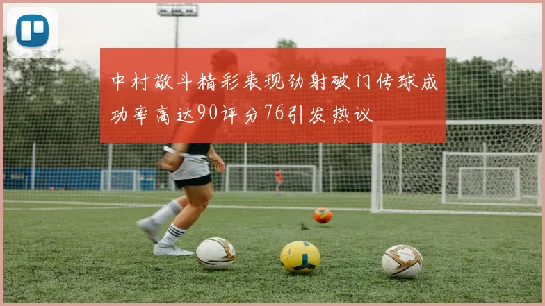 中村敬斗精彩表现劲射破门传球成功率高达90评分76引发热议