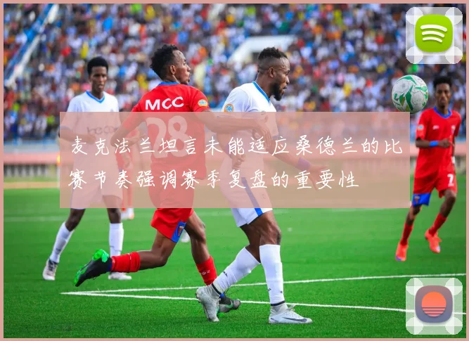 麦克法兰坦言未能适应桑德兰的比赛节奏强调赛季复盘的重要性