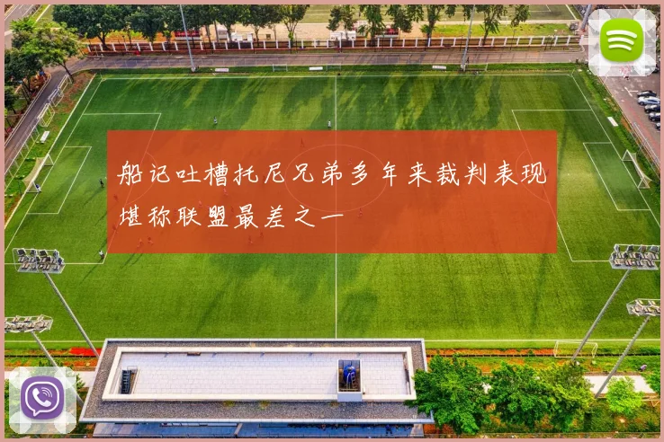 船记吐槽托尼兄弟多年来裁判表现堪称联盟最差之一