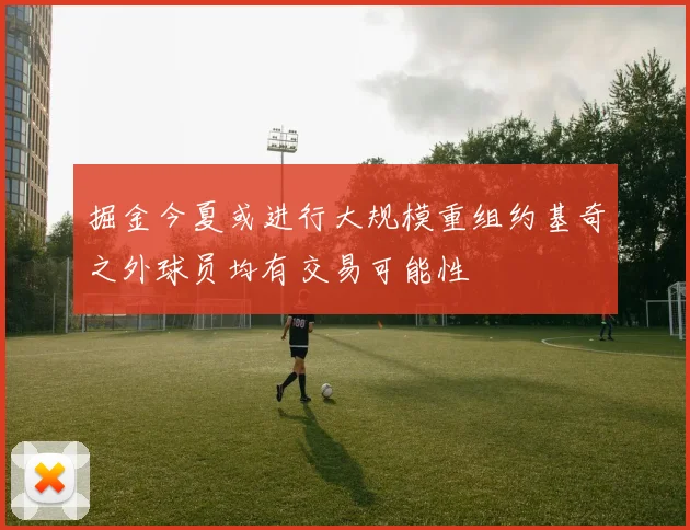掘金今夏或进行大规模重组约基奇之外球员均有交易可能性