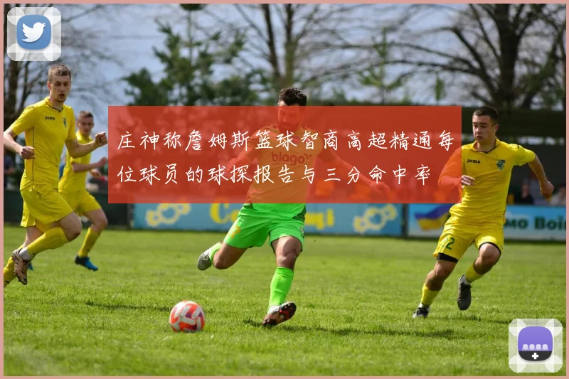 庄神称詹姆斯篮球智商高超精通每位球员的球探报告与三分命中率