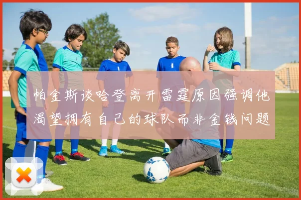 帕金斯谈哈登离开雷霆原因强调他渴望拥有自己的球队而非金钱问题