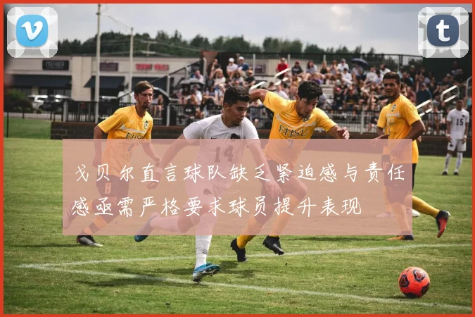 戈贝尔直言球队缺乏紧迫感与责任感亟需严格要求球员提升表现