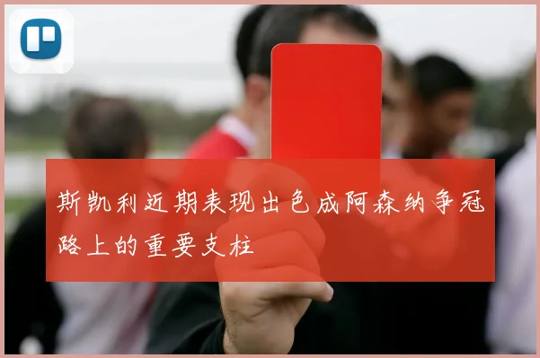 斯凯利近期表现出色成阿森纳争冠路上的重要支柱
