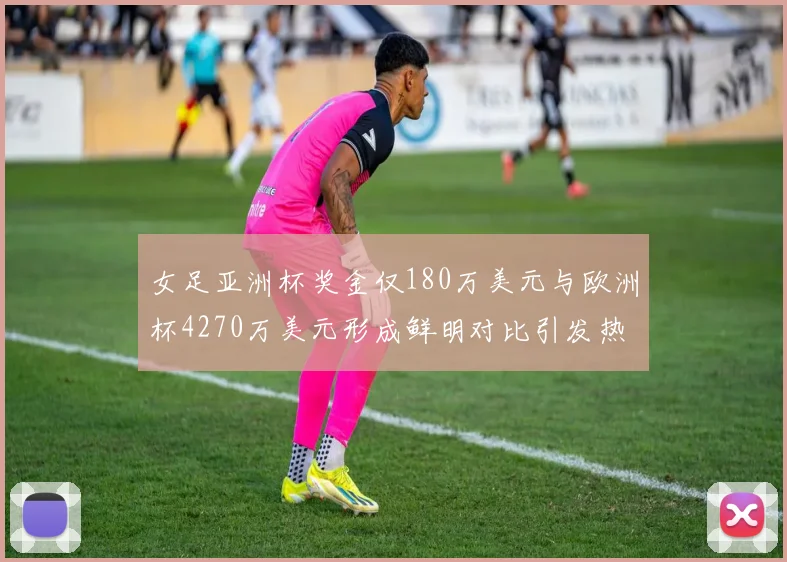 女足亚洲杯奖金仅180万美元与欧洲杯4270万美元形成鲜明对比引发热议