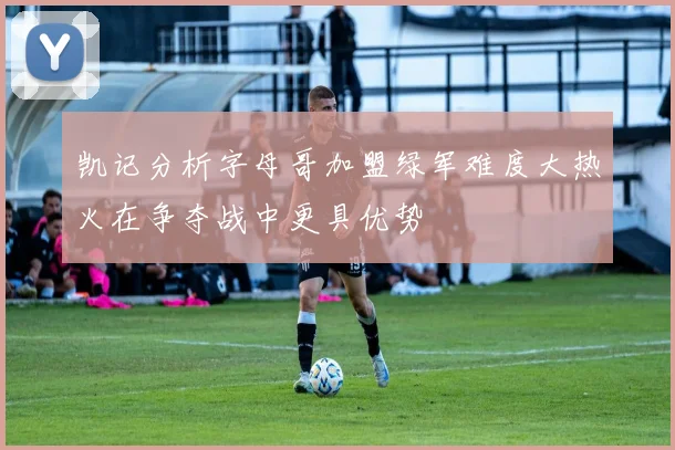 凯记分析字母哥加盟绿军难度大热火在争夺战中更具优势