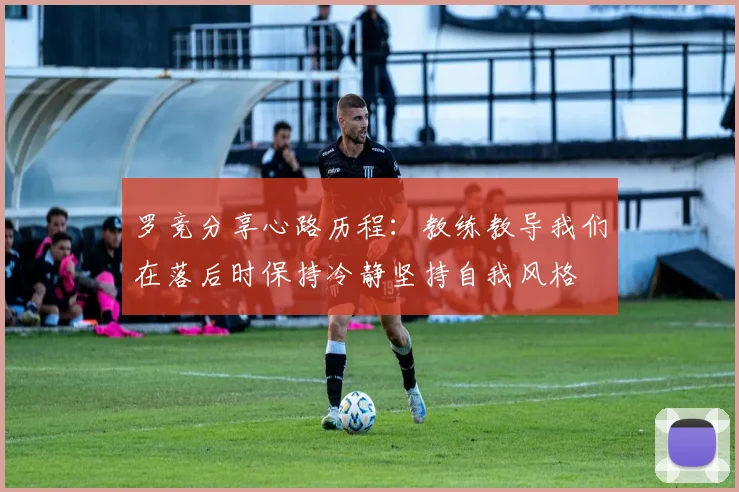 罗竞分享心路历程：教练教导我们在落后时保持冷静坚持自我风格