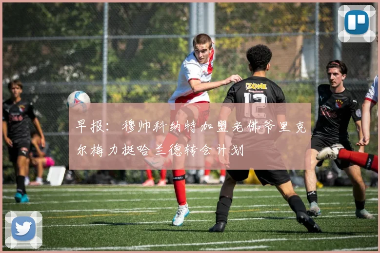 早报：穆帅科纳特加盟老佛爷里克尔梅力挺哈兰德转会计划