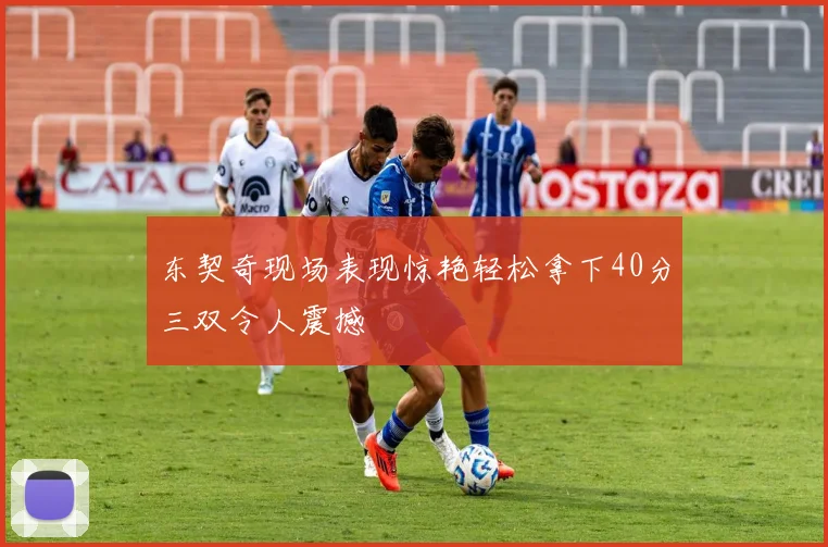 东契奇现场表现惊艳轻松拿下40分三双令人震撼