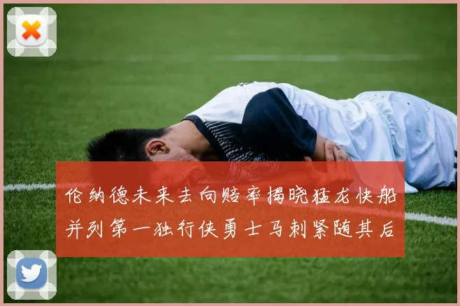 伦纳德未来去向赔率揭晓猛龙快船并列第一独行侠勇士马刺紧随其后