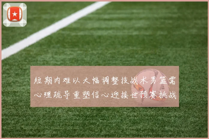 短期内难以大幅调整技战术男篮需心理疏导重塑信心迎接世预赛挑战
