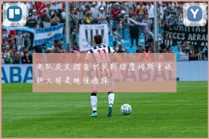 老队友支招查尔莫斯称詹姆斯重返热火将是绝佳选择
