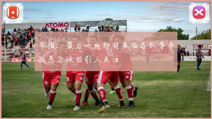早报：最后一轮即将来临各队争夺战悬念依旧引人关注