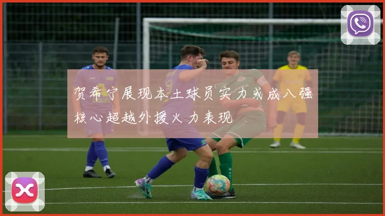 贺希宁展现本土球员实力或成八强核心超越外援火力表现