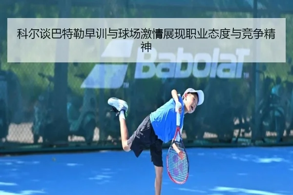 科尔谈巴特勒早训与球场激情展现职业态度与竞争精神